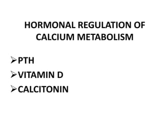 HORMONAL REGULATION OF
CALCIUM METABOLISM
PTH
VITAMIN D
CALCITONIN
 