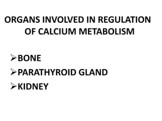 ORGANS INVOLVED IN REGULATION
OF CALCIUM METABOLISM
BONE
PARATHYROID GLAND
KIDNEY
 