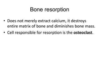 Bone resorption
• Does not merely extract calcium, it destroys
entire matrix of bone and diminishes bone mass.
• Cell responsible for resorption is the osteoclast.
 