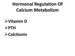 Hormonal Regulation Of
Calcium Metabolism
Vitamin D
PTH
Calcitonin
 