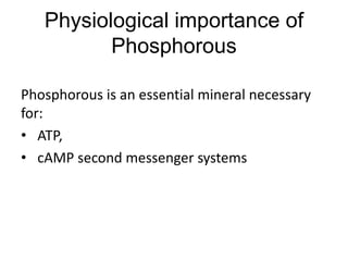 Physiological importance of
Phosphorous
Phosphorous is an essential mineral necessary
for:
• ATP,
• cAMP second messenger systems
 