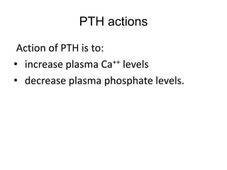 PTH actions
Action of PTH is to:
• increase plasma Ca++ levels
• decrease plasma phosphate levels.
 