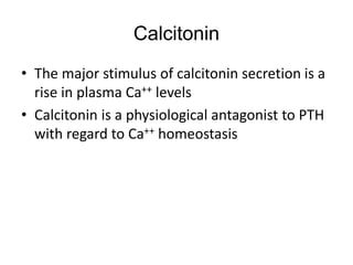 • The major stimulus of calcitonin secretion is a
rise in plasma Ca++ levels
• Calcitonin is a physiological antagonist to PTH
with regard to Ca++ homeostasis
Calcitonin
 