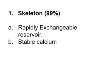 1. Skeleton (99%)
a. Rapidly Exchangeable
reservoir.
b. Stable calcium
 
