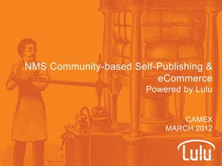 NMS Community-based Self-Publishing &
                         eCommerce
                       Powered by Lulu


                               CAMEX
                           MARCH 2012
 