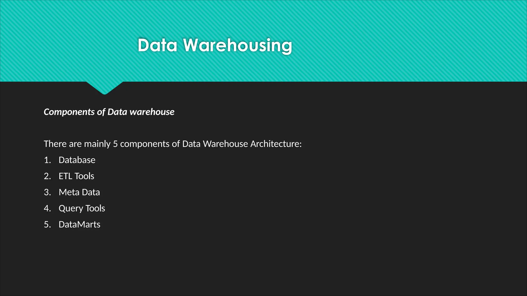 Components of Data warehouse
There are mainly 5 components of Data Warehouse Architecture:
1. Database
2. ETL Tools
3. Meta Data
4. Query Tools
5. DataMarts
Data Warehousing
 