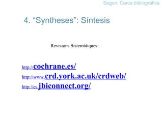 4. “Syntheses”: Síntesis Revisions Sistemàtiques:  http:// cochrane .es/   http://www. crd.york .ac.uk/crdweb/   http://es. jb iconnect.org/ Segon: Cerca bibliogràfica 