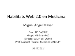 Habilitats Web 2.0 en Medicina
          Miguel Angel Mayer
                 Grup TIC CAMFiC
                Grupo MBE semFyC
             Director WMA del COMB
    Prof. Associat Facultat Medicina UAB-UPF

                   Abril 2012
 