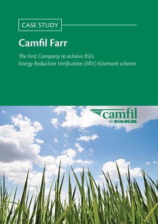 CASE STUDY

Camﬁl Farr
The First Company to achieve BSI’s
Energy Reduction Veriﬁcation (ERV) Kitemark scheme
 