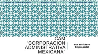 Ciencias de la comunicación Administración 22 de octubre del 2014 
CAM 
“CORPORACIÓN 
ADMINISTRATIVA 
MEXICANA” 
Por Tu Futuro 
Empresarial 
 