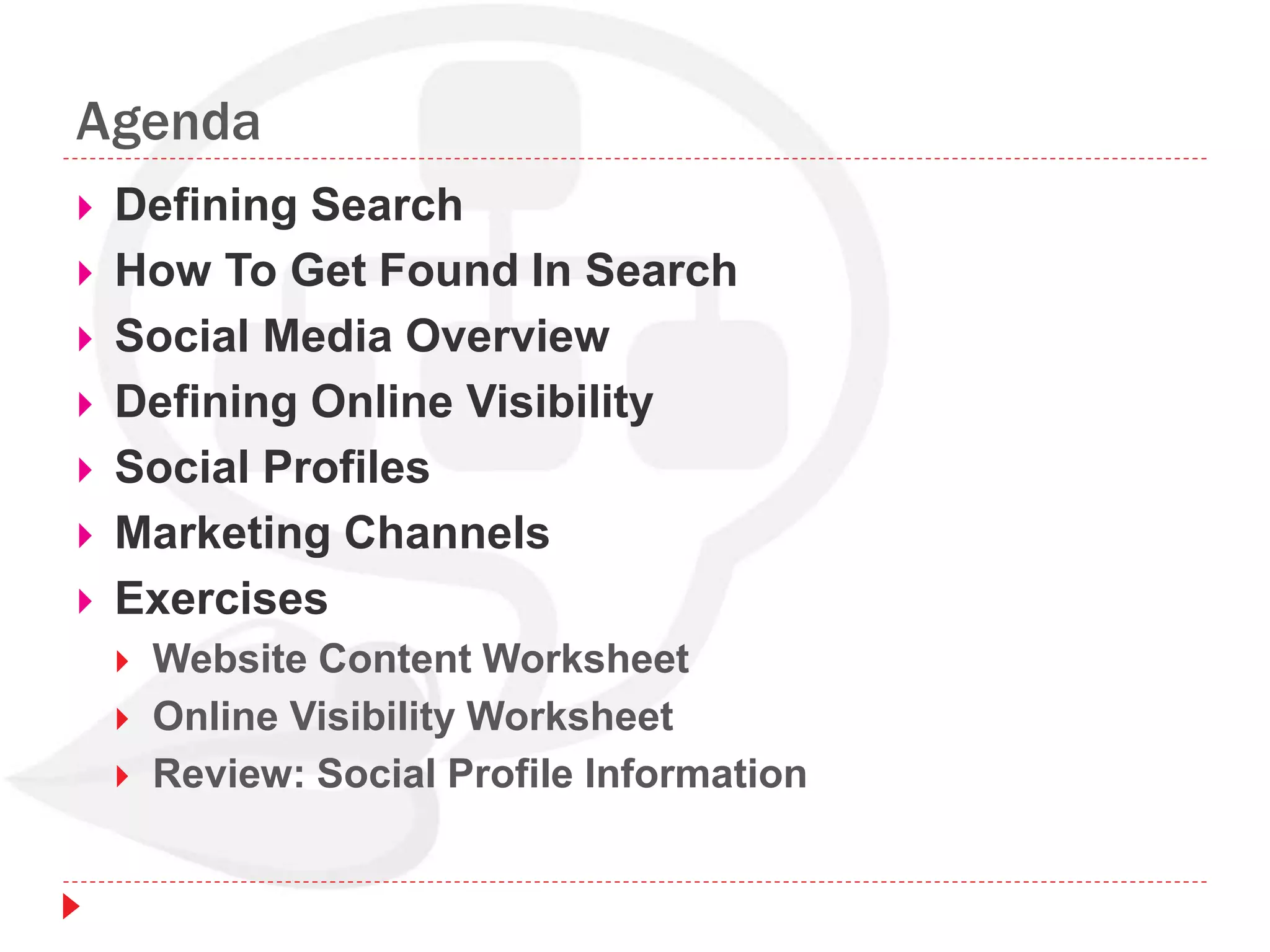 Agenda
 Defining Search
 How To Get Found In Search
 Social Media Overview
 Defining Online Visibility
 Social Profiles
 Marketing Channels
 Exercises
 Website Content Worksheet
 Online Visibility Worksheet
 Review: Social Profile Information
 