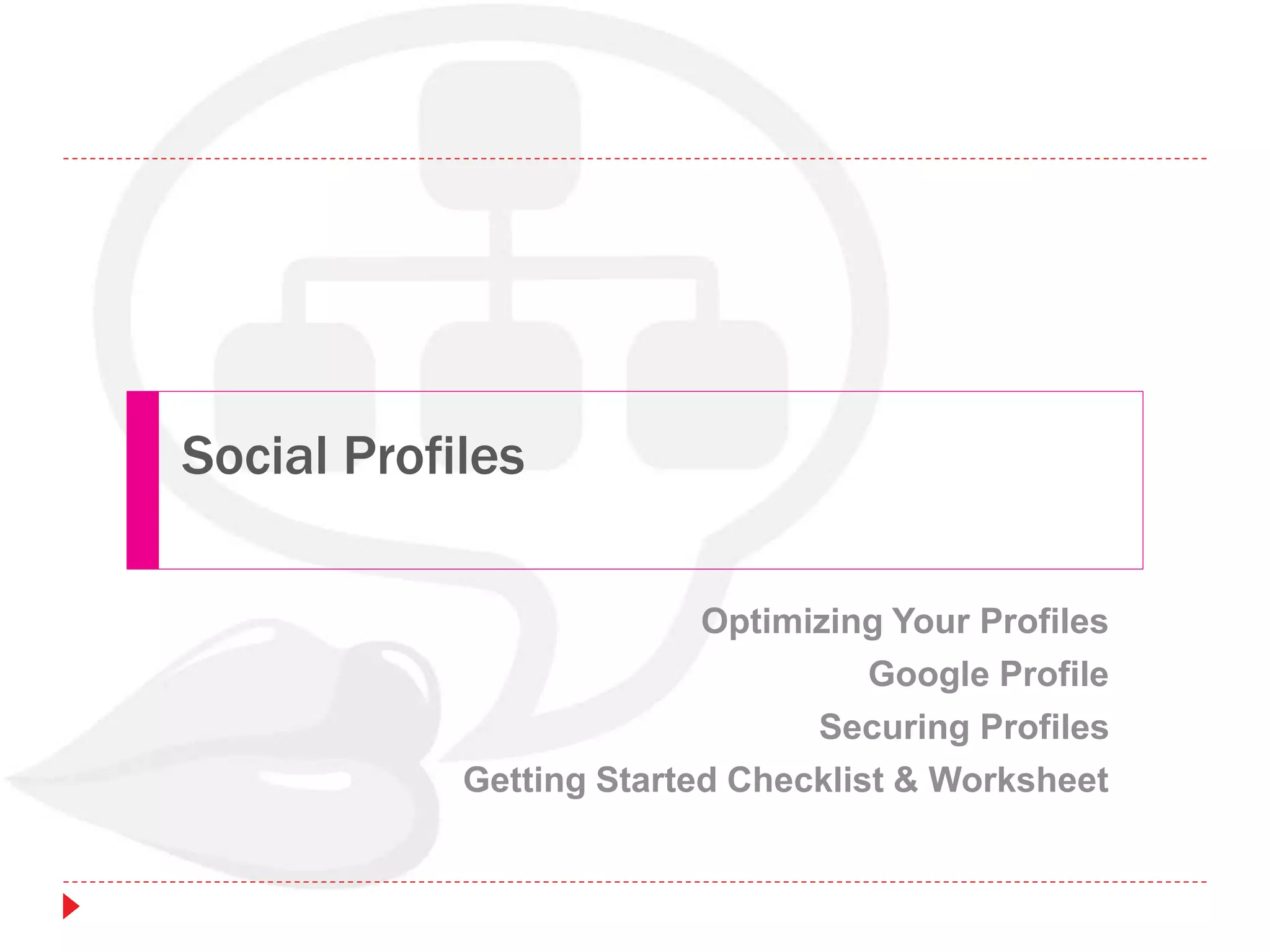Social Profiles
Optimizing Your Profiles
Google Profile
Securing Profiles
Getting Started Checklist & Worksheet
 