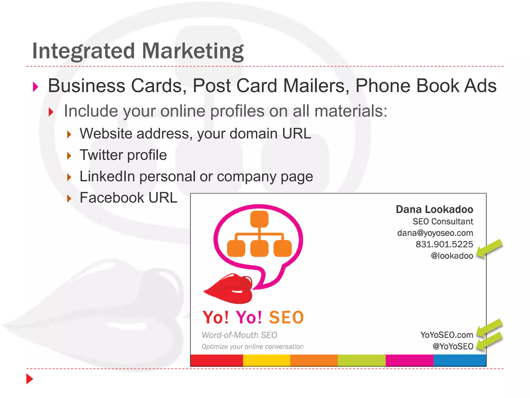 Integrated Marketing
 Business Cards, Post Card Mailers, Phone Book Ads
 Include your online profiles on all materials:
 Website address, your domain URL
 Twitter profile
 LinkedIn personal or company page
 Facebook URL
 