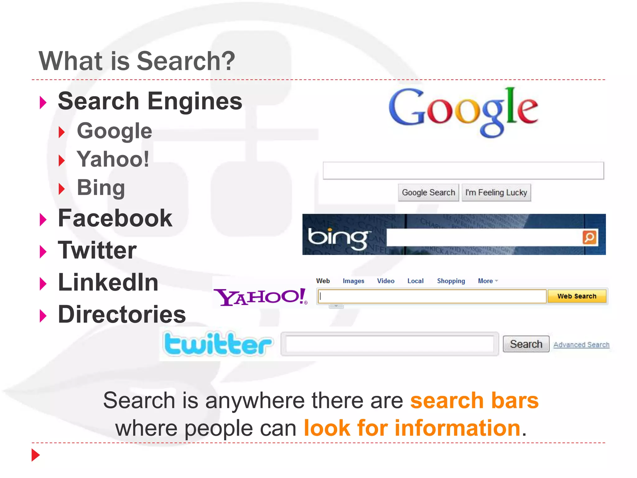 What is Search?
 Search Engines
 Google
 Yahoo!
 Bing
 Facebook
 Twitter
 LinkedIn
 Directories
Search is anywhere there are search bars
where people can look for information.
 