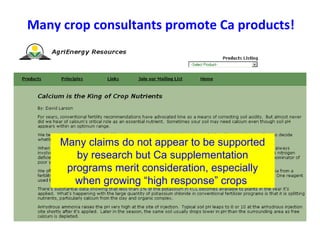 Many crop consultants promote Ca products!
Many claims do not appear to be supported
by research but Ca supplementation
programs merit consideration, especially
when growing “high response” crops
 