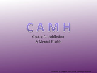 Centre for Addiction
& Mental Health
Presented by: Abygaile, Inda, Maya, Melissa & Samantha
 