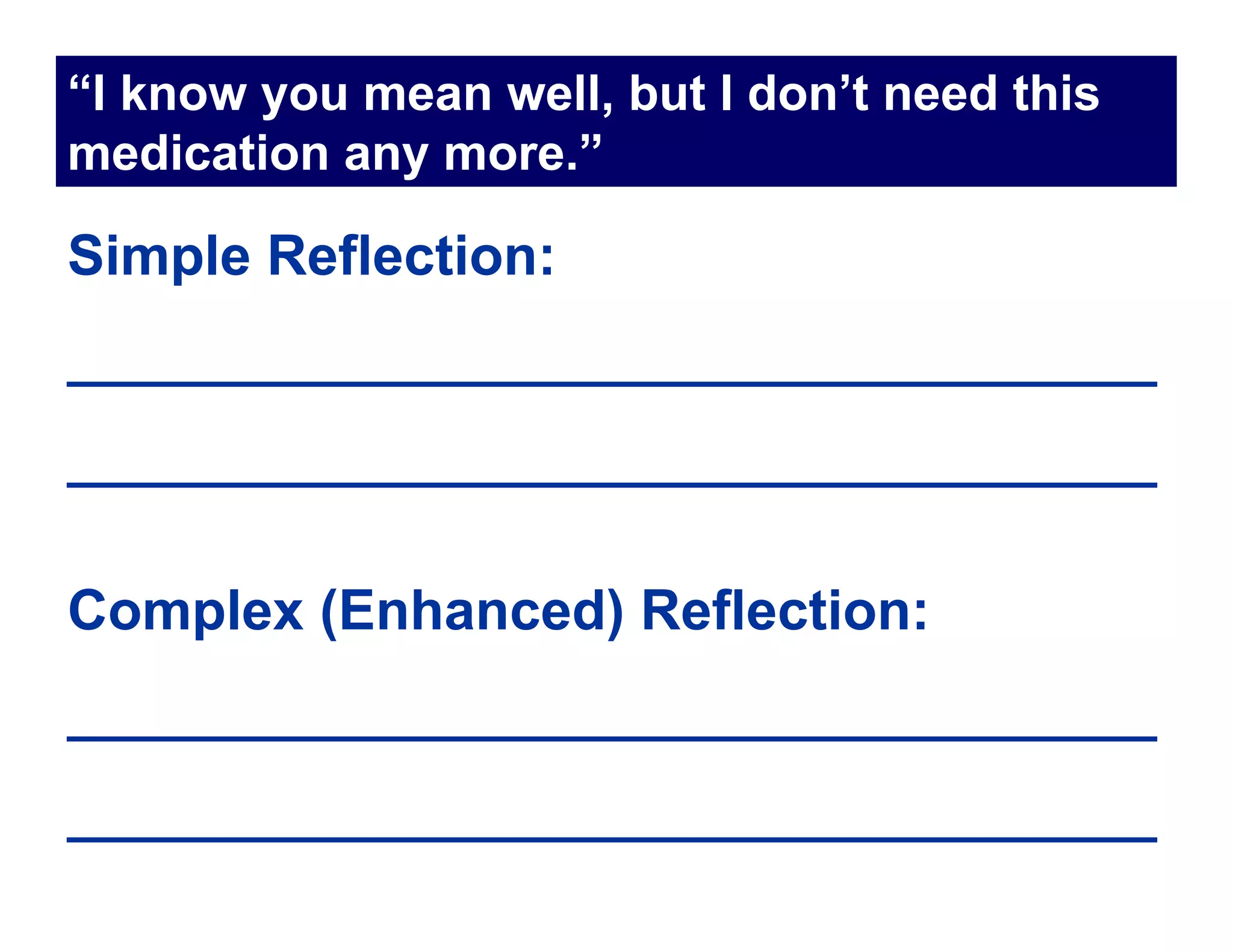 “I know you mean well, but I don’t need this
medication any more.”

Simple Reflection:
___________________________________
___________________________________

Complex (Enhanced) Reflection:
___________________________________
___________________________________
 