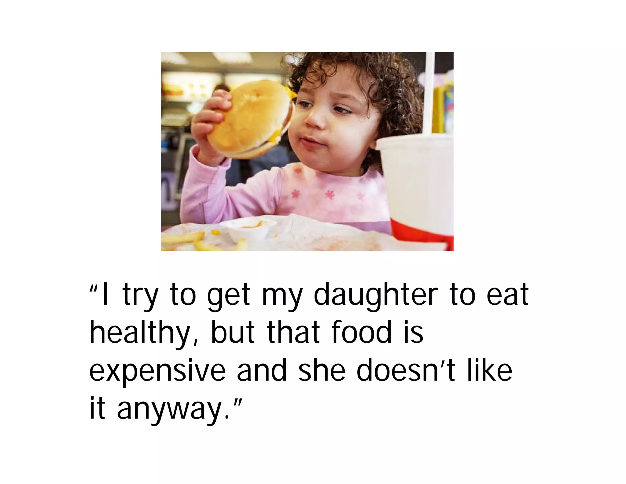 “I try to get my daughter to eat
healthy, but that food is
expensive and she doesn’t like
it anyway.”
 