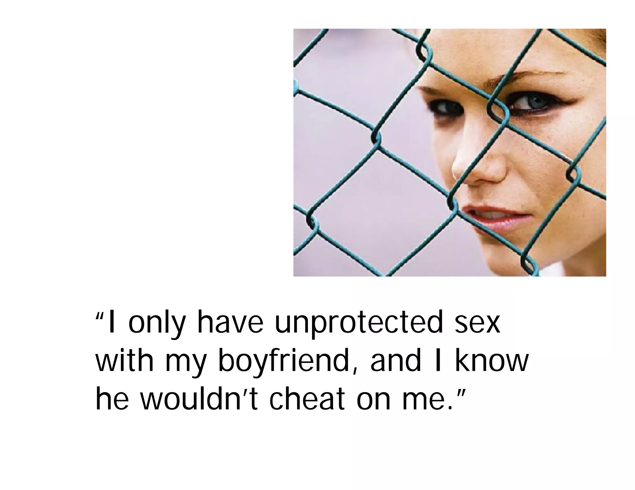 “I only have unprotected sex
with my boyfriend, and I know
he wouldn’t cheat on me.”
 