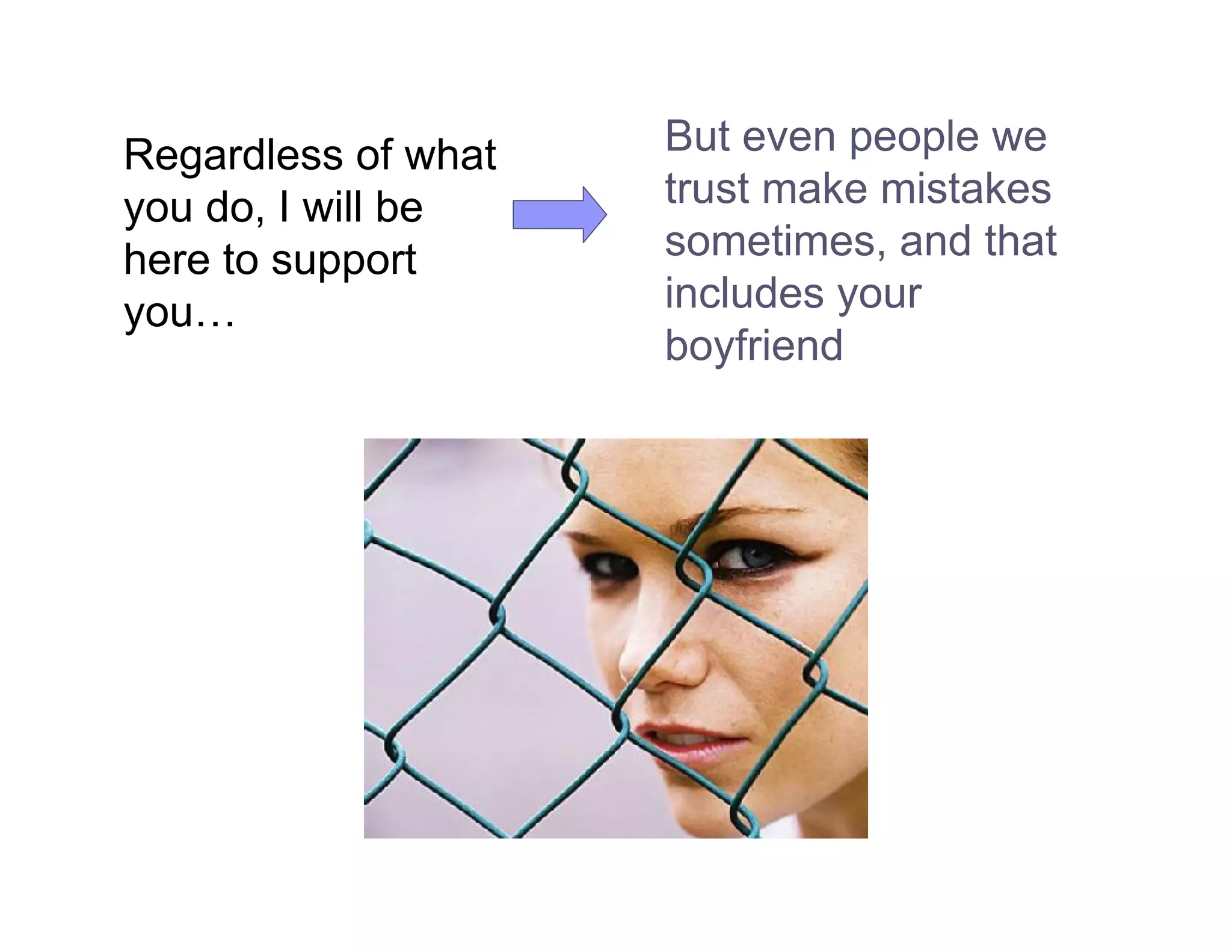Regardless of what   But even people we
you do, I will be    trust make mistakes
here to support      sometimes, and that
you…                 includes your
                     boyfriend
 