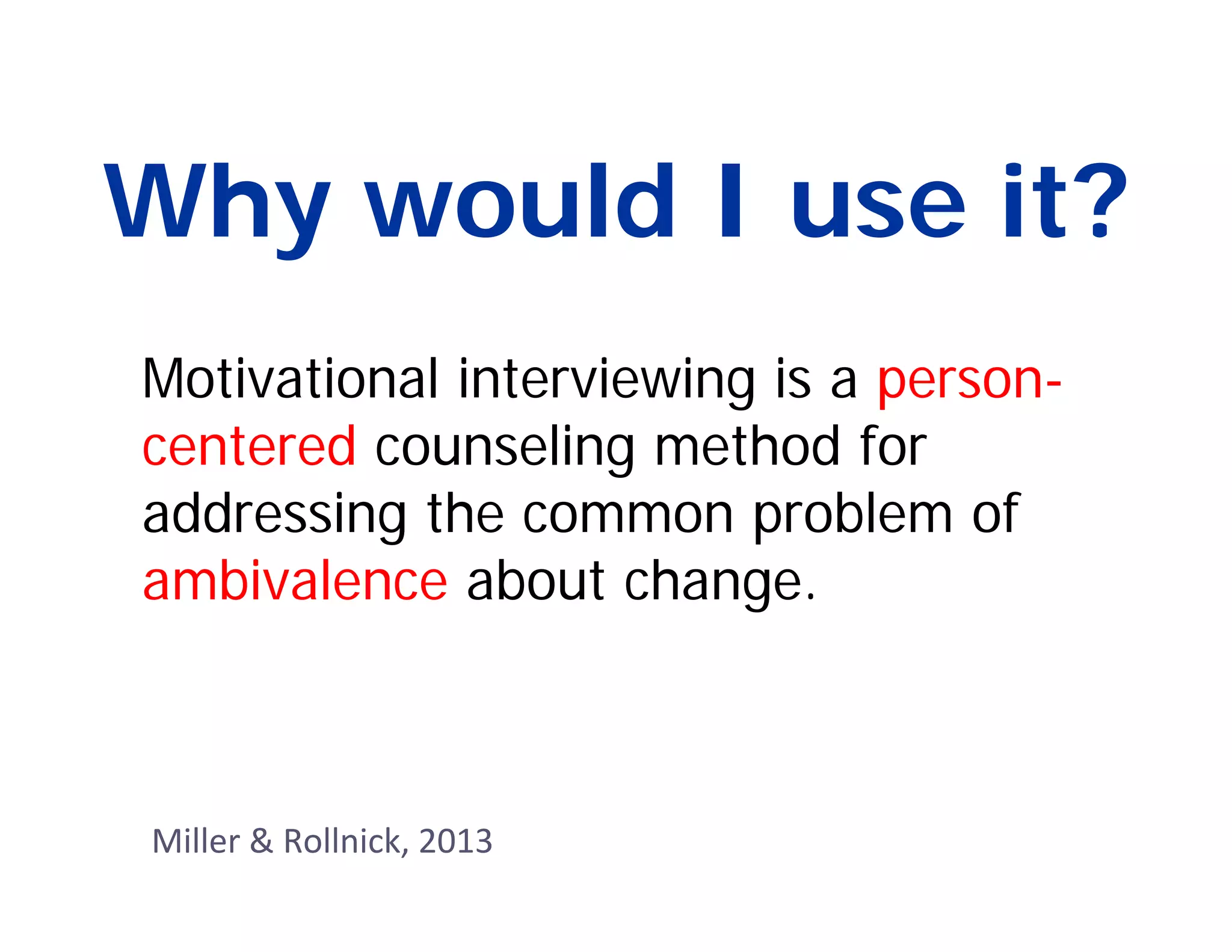 Why would I use it?
Motivational interviewing is a person-
centered counseling method for
addressing the common problem of
ambivalence about change.



Miller & Rollnick, 2013
 