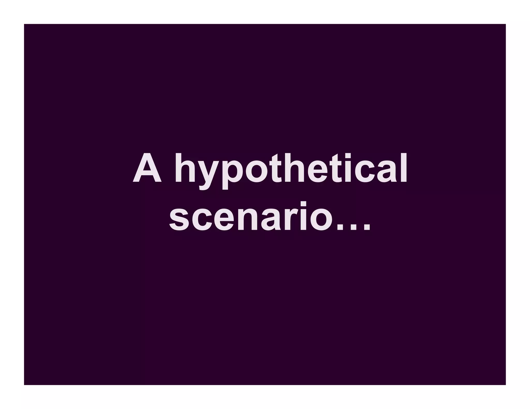 A hypothetical
  scenario…
 
