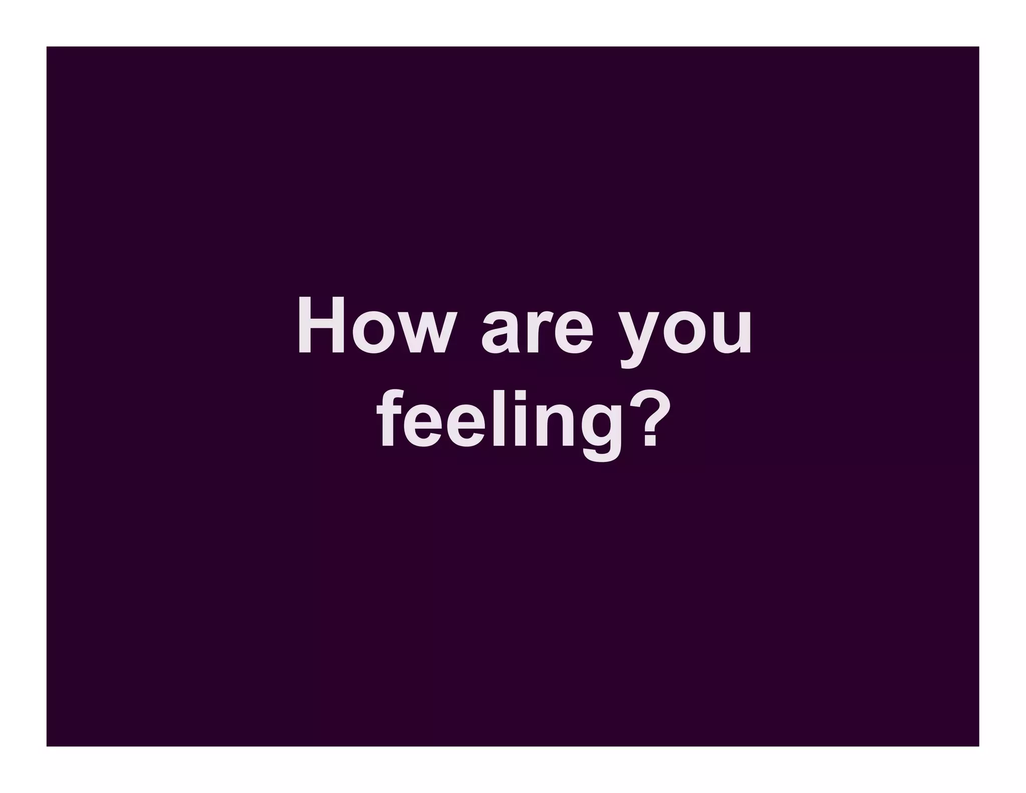 How are you
  feeling?
 