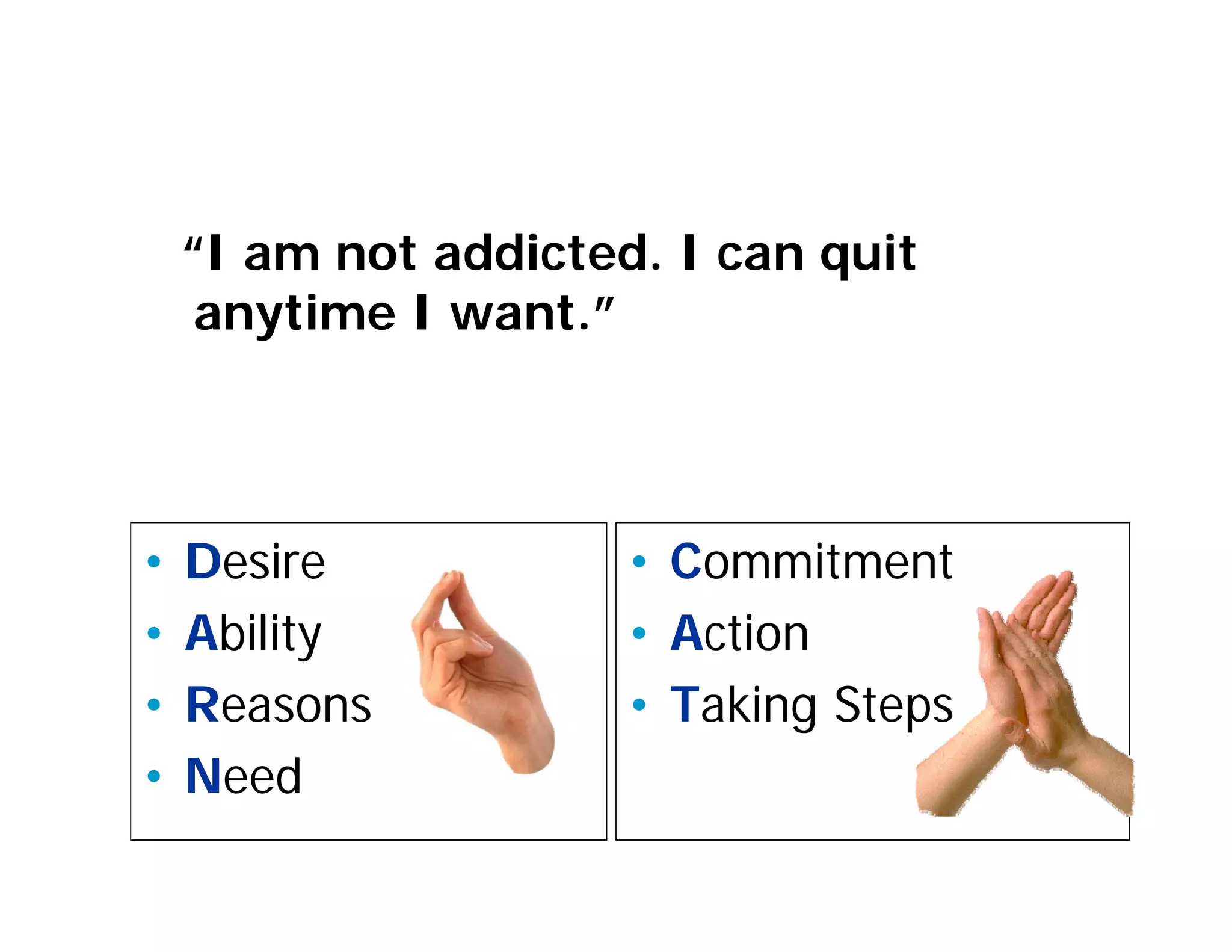 “I am not addicted. I can quit
     anytime I want.”




•   Desire            • Commitment
•   Ability           • Action
•   Reasons           • Taking Steps
•   Need
 