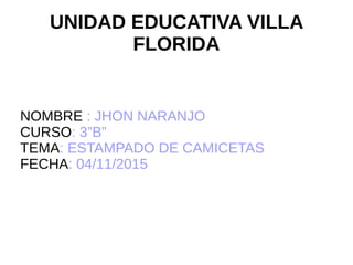 UNIDAD EDUCATIVA VILLA
FLORIDA
NOMBRE : JHON NARANJO
CURSO: 3”B”
TEMA: ESTAMPADO DE CAMICETAS
FECHA: 04/11/2015
 