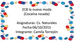 2CB la nueva moda
(Cocaína rosada)
Asignaturas: Cs. Naturales
Fecha:06/10/2015
Integrante: Camila Torrejón
 