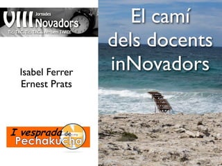 El camí
                dels docents
Isabel Ferrer   inNovadors
Ernest Prats
 