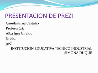 PRESENTACION DE PREZI
Camila serna Castaño
Profesor(a):
Alba Inés Giraldo
Grado:
9/C
INSTITUCION EDUCATIVA TECNICO INDUSTRIAL
SIMONA DUQUE
 