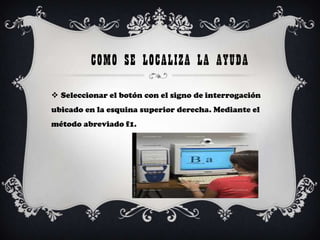 COMO SE LOCALIZA LA AYUDA

 Seleccionar el botón con el signo de interrogación
ubicado en la esquina superior derecha. Mediante el
método abreviado f1.
 