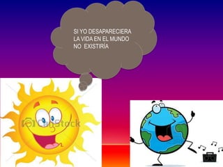 SI YO DESAPARECIERA
LA VIDA EN EL MUNDO
NO EXISTIRÍA