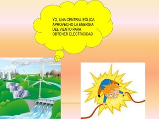 YO, UNA CENTRAL EÓLICA
APROVECHO LA ENERGIA
DEL VIENTO PARA
OBTENER ELECTRICIDAD