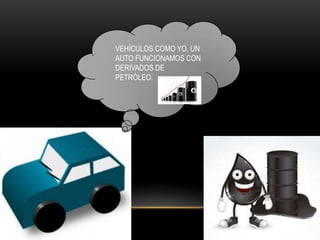 VEHÍCULOS COMO YO, UN
AUTO FUNCIONAMOS CON
DERIVADOS DE
PETRÓLEO.