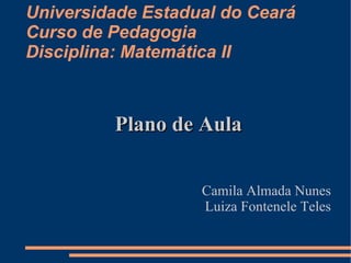 Universidade Estadual do Ceará
Curso de Pedagogia
Disciplina: Matemática II



         Plano de Aula


                   Camila Almada Nunes
                   Luiza Fontenele Teles
 