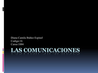 LAS COMUNICACIONES Diana Camila Ibáñez Espinel Codigo:16 Curso:1004 