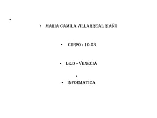•
    • MARIA CAMILA VILLARREAL RIAÑO



            •   CURSO : 10.03



            • I.E.D – VENECIA

                  •
            • INFORMATICA
 