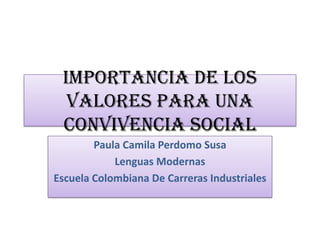Importancia de los
  valores para una
 convivencia social
        Paula Camila Perdomo Susa
            Lenguas Modernas
Escuela Colombiana De Carreras Industriales
 
