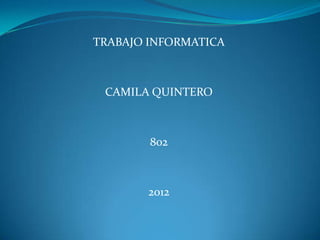 TRABAJO INFORMATICA



 CAMILA QUINTERO



        802



       2012
 