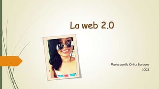 La web 2.0
Maria camila Ortiz Burbano
1003
 
