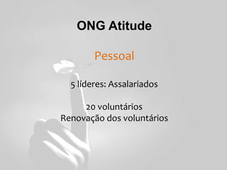 ONG Atitude
Pessoal
5 líderes: Assalariados
20 voluntários
Renovação dos voluntários
 