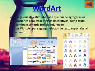 es una galería de estilos de texto que puede agregar a las
publicaciones para crear efectos decorativos, como texto
con sombra o simetría (reflejado). Puede
utilizar WordArt para agregar efectos de texto especiales al
documento.
Volver
 