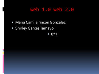 web 1.0 web 2.0
 María Camila rincón González
 Shirley GarcésTamayo
 8*3
 