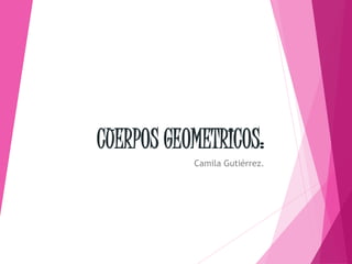 CUERPOS GEOMETRICOS:
Camila Gutiérrez.
 