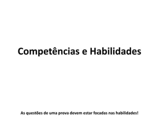 Competências e Habilidades
As questões de uma prova devem estar focadas nas habilidades!
 