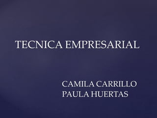 TECNICA EMPRESARIAL
CAMILA CARRILLO
PAULA HUERTAS
 