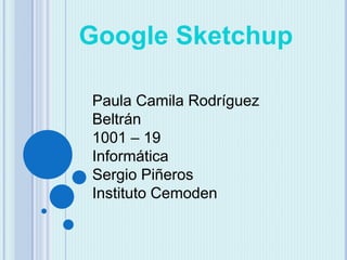 Google Sketchup
Paula Camila Rodríguez
Beltrán
1001 – 19
Informática
Sergio Piñeros
Instituto Cemoden
 