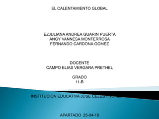 EL CALENTAMIENTO GLOBAL
EZJULIANA ANDREA GUARIN PUERTA
ANGY VANNESA MONTERROSA
FERNANDO CARDONA GOMEZ
DOCENTE
CAMPO ELIAS VERGARA PRETHEL
GRADO
11-B
INSTITUCION EDUCATIVA JOSE CELESTINO MUTIS
APARTADO 25-04-16
 